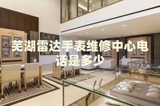 蕪湖雷達(dá)手表維修中心電話是多少