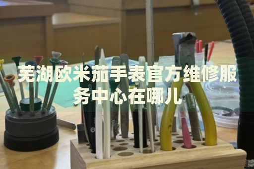 蕪湖歐米茄手表官方維修服務(wù)中心在哪兒