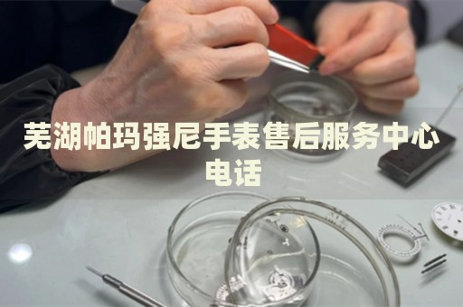 蕪湖帕瑪強尼手表售后服務(wù)中心電話