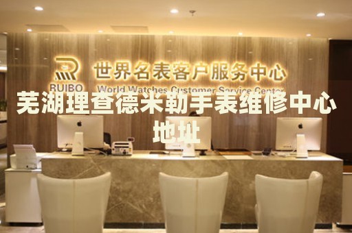 蕪湖理查德米勒手表維修中心地址