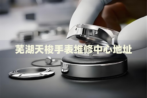 蕪湖天梭手表維修中心地址