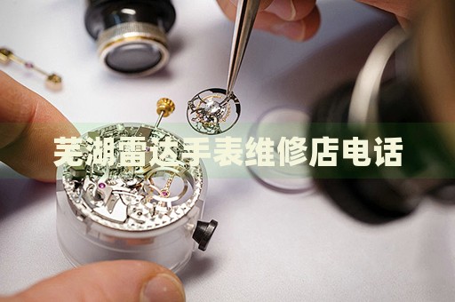 蕪湖雷達(dá)手表維修店電話