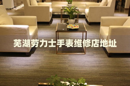 蕪湖勞力士手表維修店地址