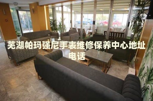 蕪湖帕瑪強(qiáng)尼手表維修保養(yǎng)中心地址電話