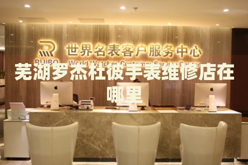 蕪湖羅杰杜彼手表維修店在哪里