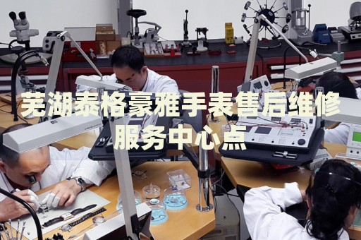 蕪湖泰格豪雅手表售后維修服務(wù)中心點(diǎn)