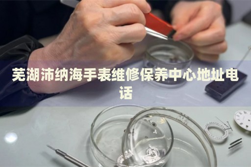 蕪湖沛納海手表維修保養(yǎng)中心地址電話