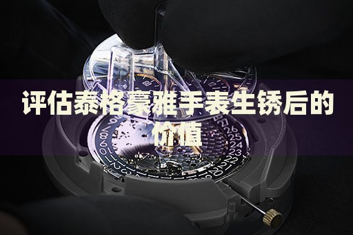評估泰格豪雅手表生銹后的價值