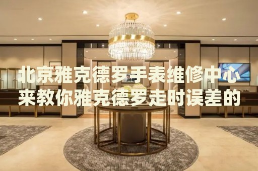北京雅克德羅手表維修中心來教你雅克德羅走時(shí)誤差的處理方法都有哪些？