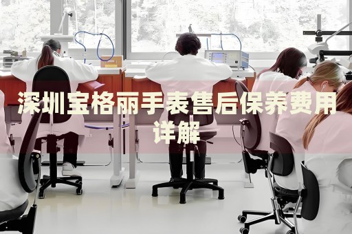 深圳寶格麗手表售后保養(yǎng)費(fèi)用詳解
