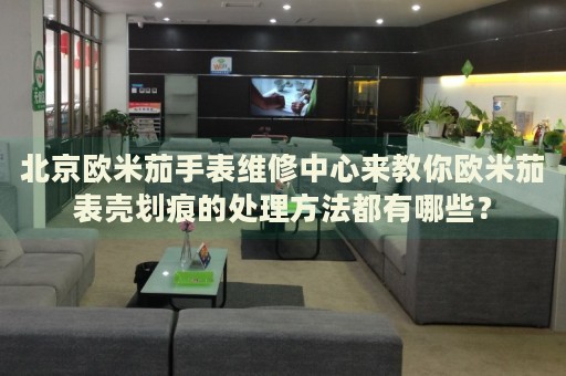 北京歐米茄手表維修中心來教你歐米茄表殼劃痕的處理方法都有哪些？