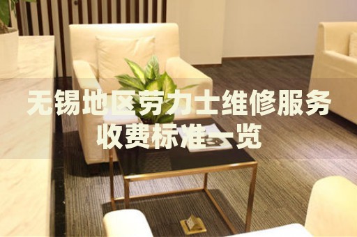 無錫地區(qū)勞力士維修服務(wù)收費(fèi)標(biāo)準(zhǔn)一覽