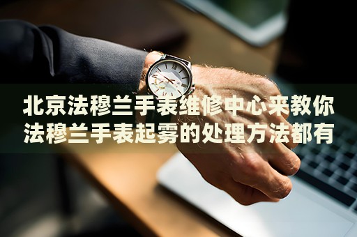 北京法穆蘭手表維修中心來教你法穆蘭手表起霧的處理方法都有哪些？