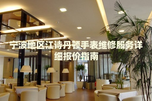 寧波地區(qū)江詩丹頓手表維修服務(wù)詳細(xì)報價指南