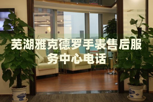 蕪湖雅克德羅手表售后服務(wù)中心電話