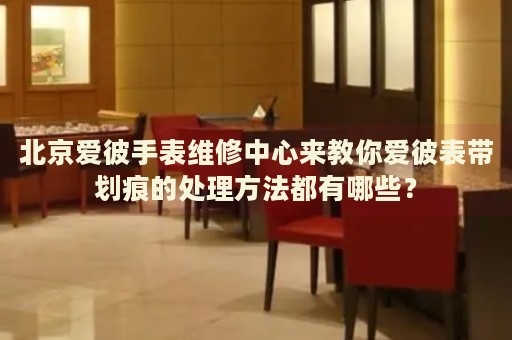 北京愛彼手表維修中心來教你愛彼表帶劃痕的處理方法都有哪些？