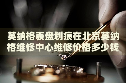 英納格表盤劃痕在北京英納格維修中心維修價(jià)格多少錢？