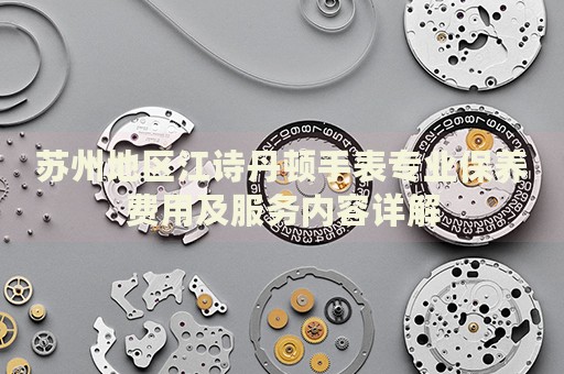 蘇州地區(qū)江詩丹頓手表專業(yè)保養(yǎng)費(fèi)用及服務(wù)內(nèi)容詳解
