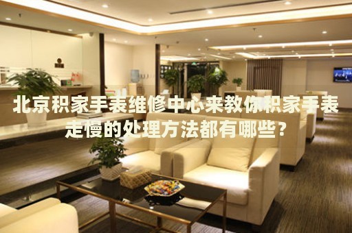 北京積家手表維修中心來教你積家手表走慢的處理方法都有哪些？