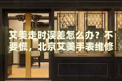 艾美走時(shí)誤差怎么辦？不要慌，北京艾美手表維修中心來幫忙