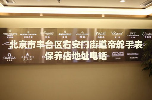 北京市豐臺(tái)區(qū)右安門街道帝舵手表保養(yǎng)店地址電話