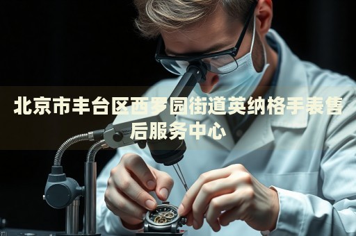 北京市豐臺區(qū)西羅園街道英納格手表售后服務(wù)中心