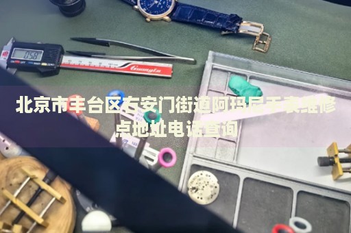 北京市豐臺區(qū)右安門街道阿瑪尼手表維修點地址電話查詢