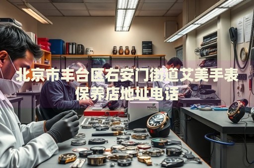 北京市豐臺區(qū)右安門街道艾美手表保養(yǎng)店地址電話