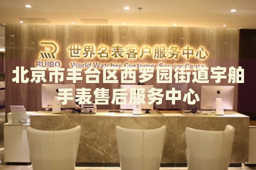 北京市豐臺區(qū)西羅園街道宇舶手表售后服務(wù)中心