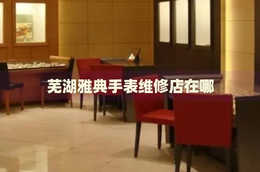 蕪湖雅典手表維修店在哪