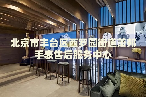 北京市豐臺區(qū)西羅園街道蕭邦手表售后服務中心