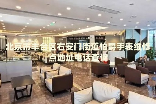 北京市豐臺(tái)區(qū)右安門(mén)街道伯爵手表維修點(diǎn)地址電話查詢