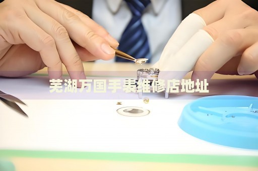 蕪湖萬(wàn)國(guó)手表維修店地址
