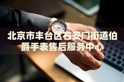 北京市豐臺(tái)區(qū)右安門(mén)街道伯爵手表售后服務(wù)中心