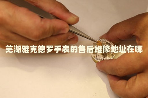 蕪湖雅克德羅手表的售后維修地址在哪