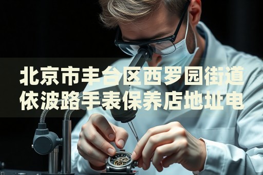 北京市豐臺(tái)區(qū)西羅園街道依波路手表保養(yǎng)店地址電話