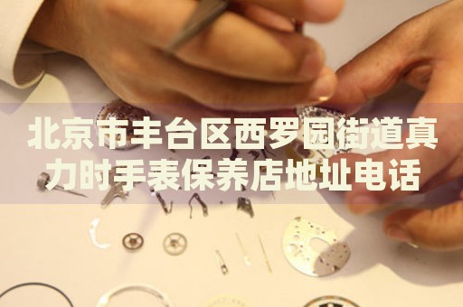 北京市豐臺區(qū)西羅園街道真力時手表保養(yǎng)店地址電話