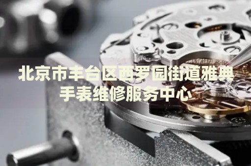 北京市豐臺區(qū)西羅園街道雅典手表維修服務中心