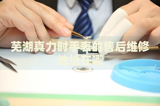 蕪湖真力時手表的售后維修地址在哪