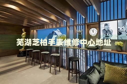 蕪湖芝柏手表維修中心地址