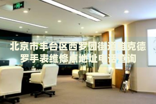 北京市豐臺(tái)區(qū)西羅園街道雅克德羅手表維修點(diǎn)地址電話查詢