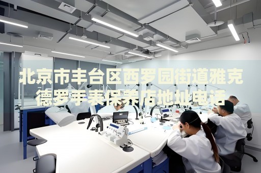 北京市豐臺(tái)區(qū)西羅園街道雅克德羅手表保養(yǎng)店地址電話