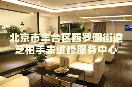 北京市豐臺(tái)區(qū)西羅園街道芝柏手表維修服務(wù)中心