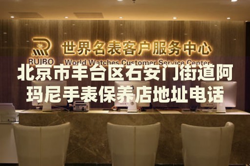 北京市豐臺(tái)區(qū)右安門街道阿瑪尼手表保養(yǎng)店地址電話