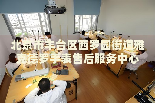 北京市豐臺區(qū)西羅園街道雅克德羅手表售后服務(wù)中心