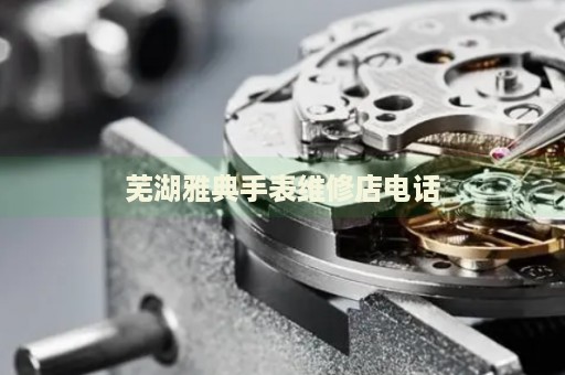 蕪湖雅典手表維修店電話