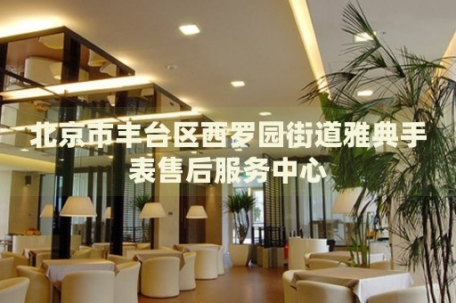 北京市豐臺區(qū)西羅園街道雅典手表售后服務(wù)中心