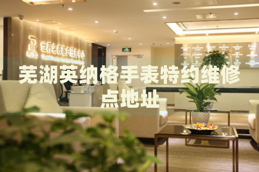 蕪湖英納格手表特約維修點地址