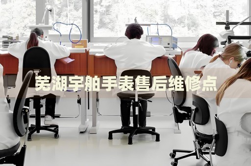 蕪湖宇舶手表售后維修點
