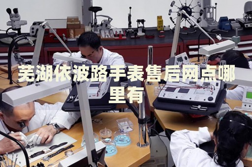 蕪湖依波路手表售后網點哪里有